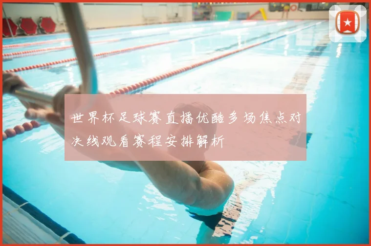 世界杯足球赛直播优酷多场焦点对决线观看赛程安排解析