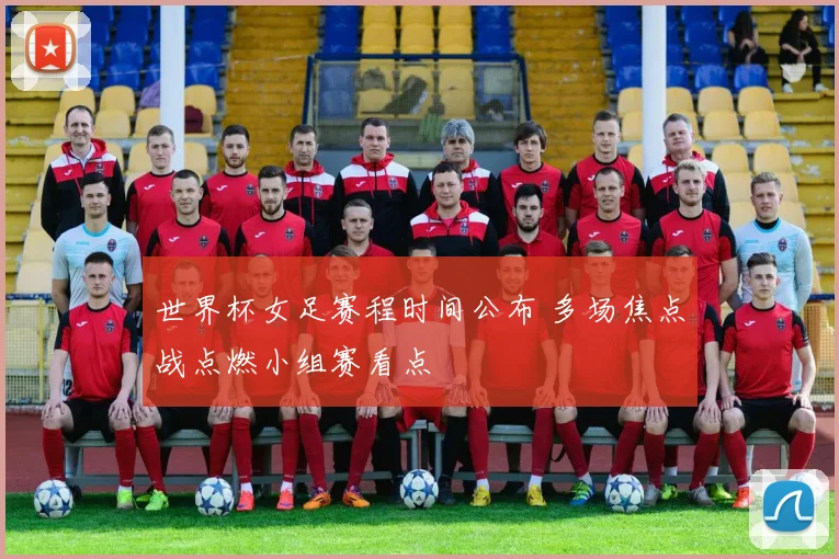 世界杯女足赛程时间公布 多场焦点战点燃小组赛看点