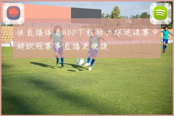 快直播体育app下载助力球迷追赛中超欧冠赛事直播更便捷
