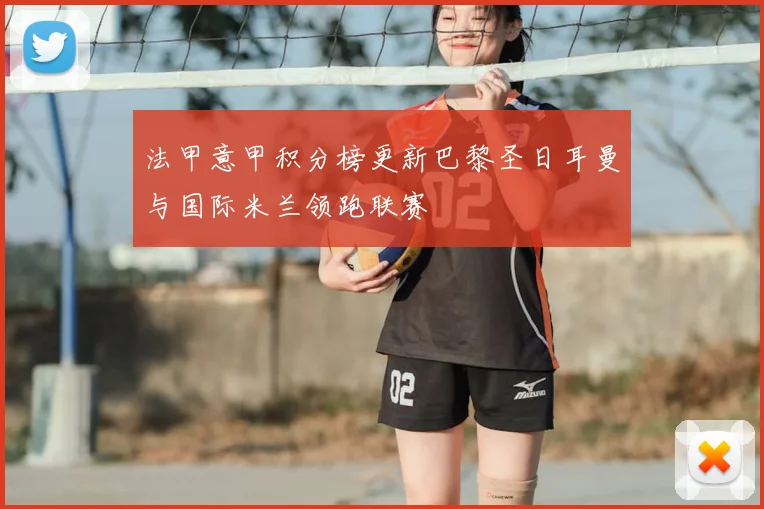 法甲意甲积分榜更新巴黎圣日耳曼与国际米兰领跑联赛