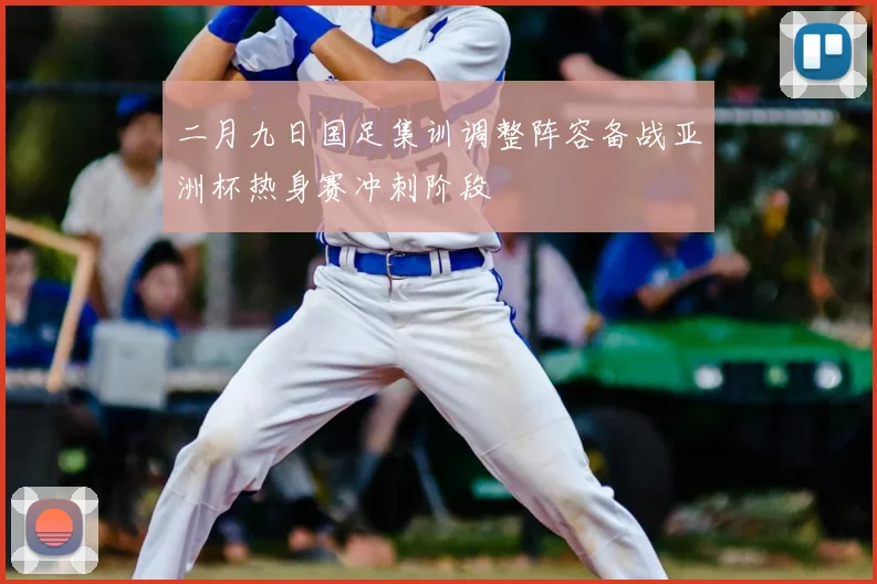 二月九日国足集训调整阵容备战亚洲杯热身赛冲刺阶段