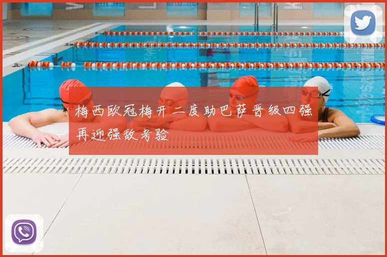 梅西欧冠梅开二度助巴萨晋级四强再迎强敌考验