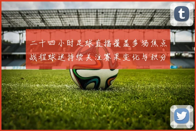 二十四小时足球直播覆盖多场焦点战程球迷持续关注赛果变化与积分榜动向