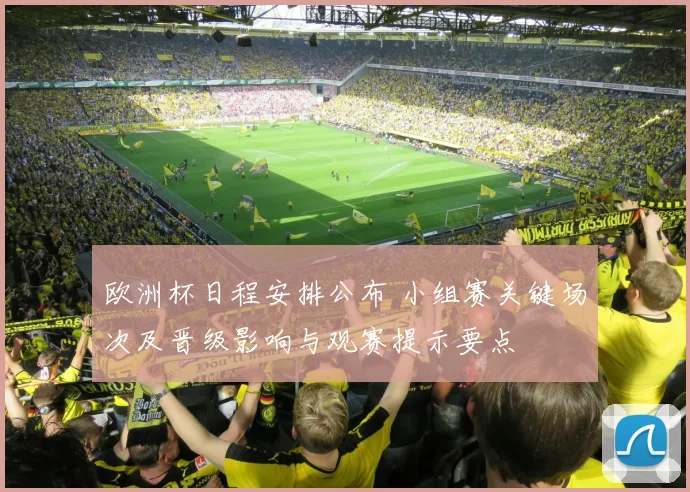 欧洲杯日程安排公布 小组赛关键场次及晋级影响与观赛提示要点