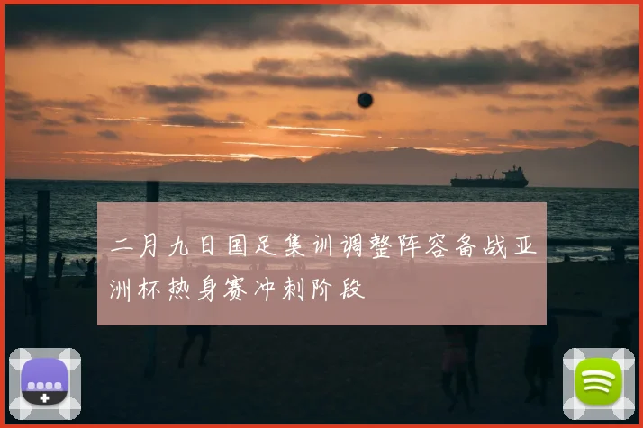 二月九日国足集训调整阵容备战亚洲杯热身赛冲刺阶段