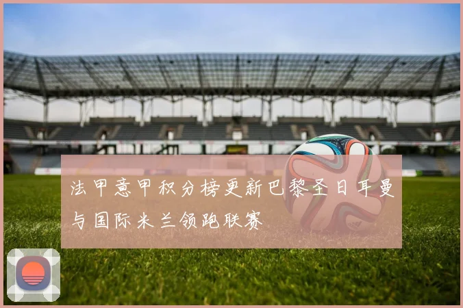 法甲意甲积分榜更新巴黎圣日耳曼与国际米兰领跑联赛