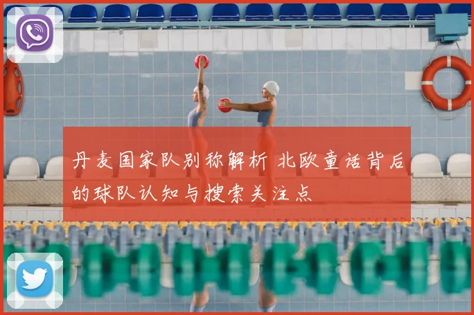 丹麦国家队别称解析 北欧童话背后的球队认知与搜索关注点