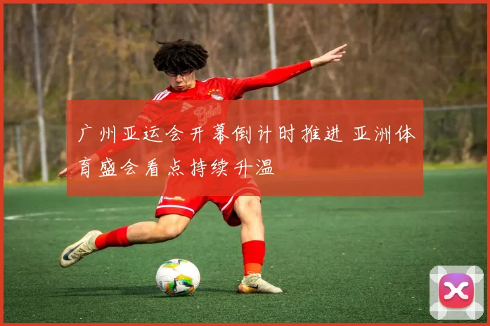 广州亚运会开幕倒计时推进 亚洲体育盛会看点持续升温