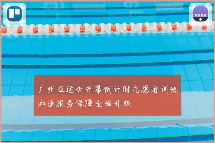 广州亚运会开幕倒计时志愿者训练加速服务保障全面升级