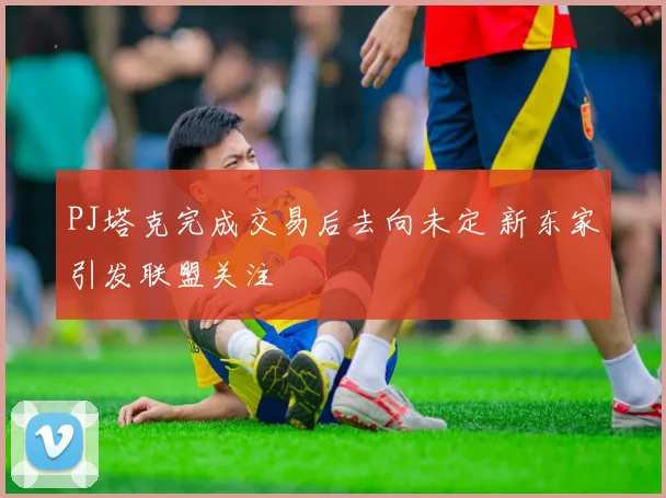PJ塔克完成交易后去向未定 新东家引发联盟关注