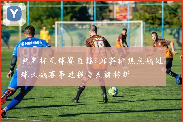 世界杯足球赛直播app解析焦点战进球大战赛事进程与关键转折