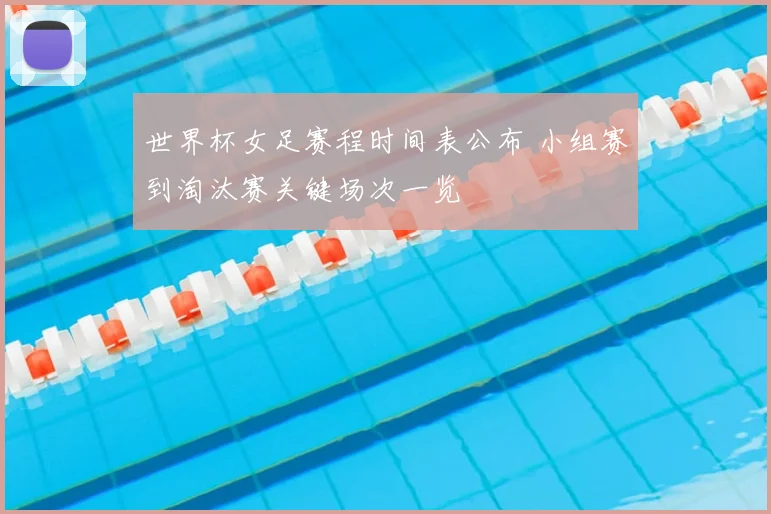 世界杯女足赛程时间表公布 小组赛到淘汰赛关键场次一览