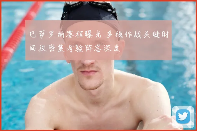 巴萨罗纳赛程曝光 多线作战关键时间段密集考验阵容深度