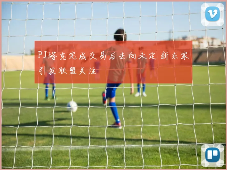 PJ塔克完成交易后去向未定 新东家引发联盟关注