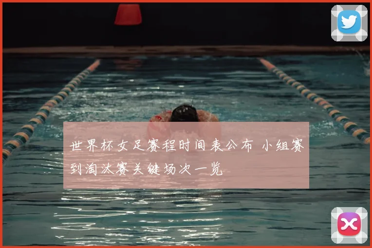 世界杯女足赛程时间表公布 小组赛到淘汰赛关键场次一览