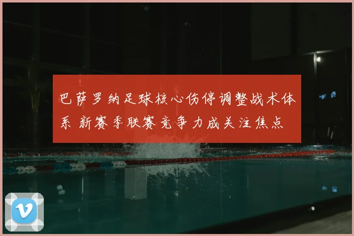 巴萨罗纳足球核心伤停调整战术体系 新赛季联赛竞争力成关注焦点