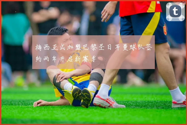 梅西正式加盟巴黎圣日耳曼球队签约两年开启新赛季