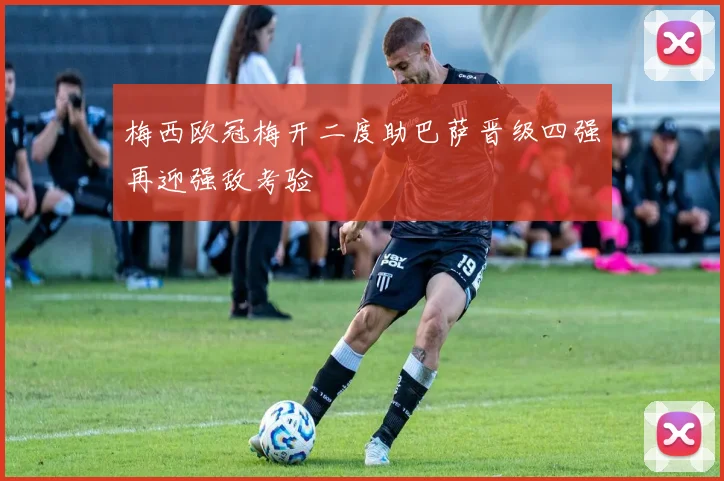 梅西欧冠梅开二度助巴萨晋级四强再迎强敌考验