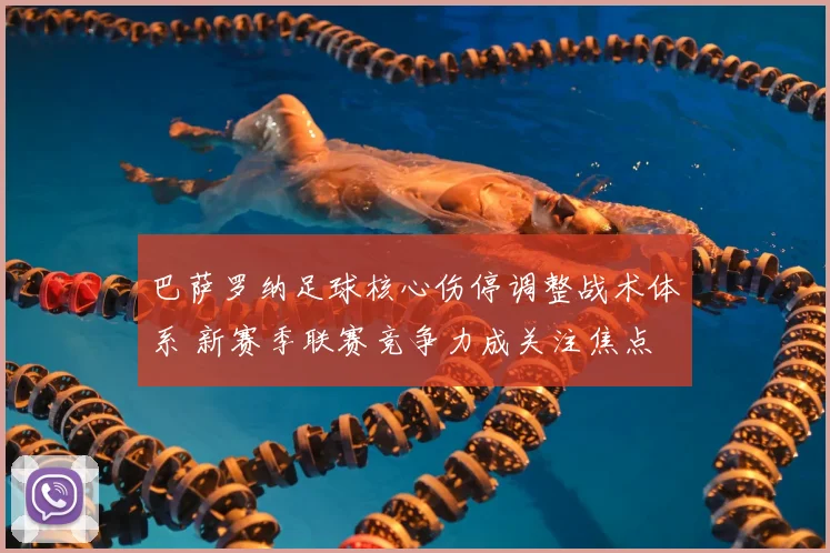 巴萨罗纳足球核心伤停调整战术体系 新赛季联赛竞争力成关注焦点