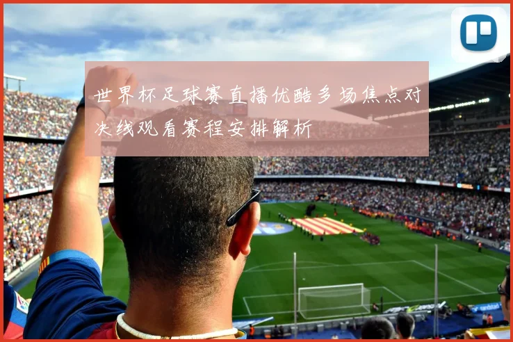 世界杯足球赛直播优酷多场焦点对决线观看赛程安排解析