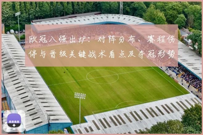 欧冠八强出炉:对阵分布、赛程伤停与晋级关键战术看点及夺冠形势评估