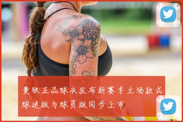 曼联正品球衣发布新赛季主场款式球迷版与球员版同步上市