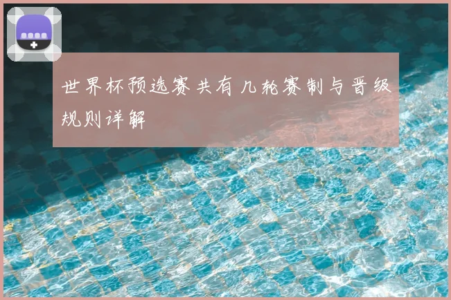 世界杯预选赛共有几轮赛制与晋级规则详解