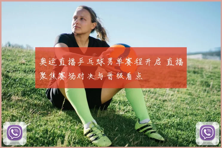 奥运直播乒乓球男单赛程开启 直播聚焦赛场对决与晋级看点
