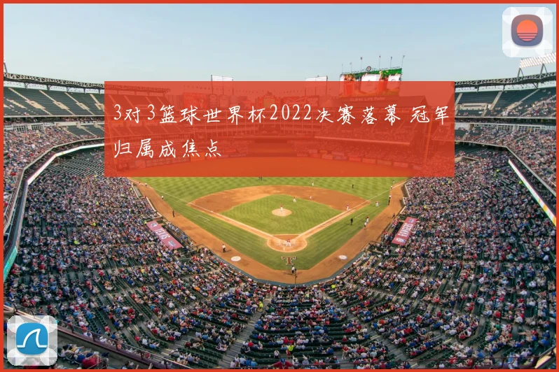3对3篮球世界杯2022决赛落幕 冠军归属成焦点