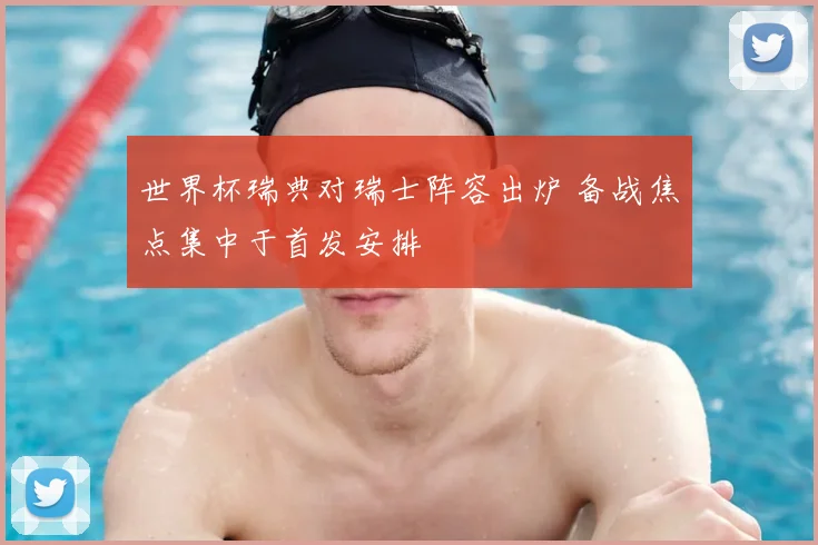 世界杯瑞典对瑞士阵容出炉 备战焦点集中于首发安排
