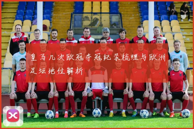 皇马几次欧冠夺冠纪录梳理与欧洲足坛地位解析