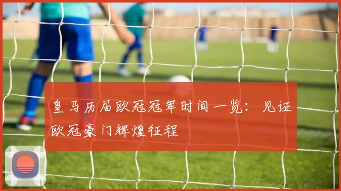 皇马历届欧冠冠军时间一览:见证欧冠豪门辉煌征程