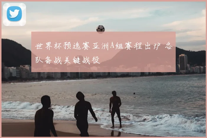 世界杯预选赛亚洲A组赛程出炉 各队备战关键战役