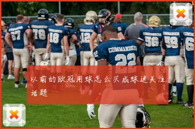 以前的欧冠用球怎么买成球迷关注话题