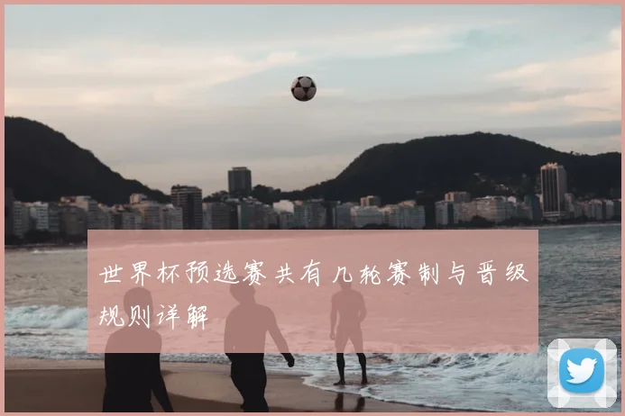 世界杯预选赛共有几轮赛制与晋级规则详解