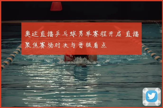 奥运直播乒乓球男单赛程开启 直播聚焦赛场对决与晋级看点
