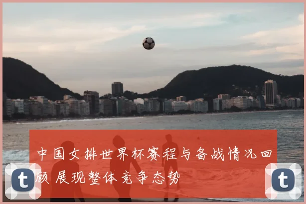 中国女排世界杯赛程与备战情况回顾 展现整体竞争态势